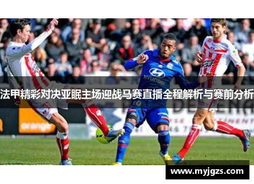 法甲精彩对决亚眠主场迎战马赛直播全程解析与赛前分析
