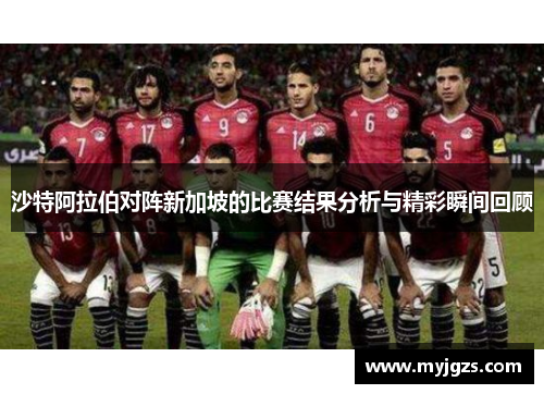 沙特阿拉伯对阵新加坡的比赛结果分析与精彩瞬间回顾