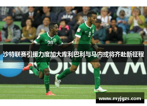 沙特联赛引援力度加大库利巴利与马内或将齐赴新征程