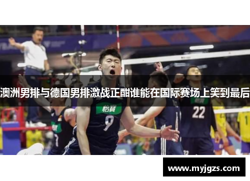 澳洲男排与德国男排激战正酣谁能在国际赛场上笑到最后