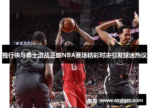 独行侠与勇士激战正酣NBA赛场精彩对决引发球迷热议