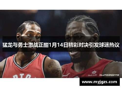 猛龙与勇士激战正酣1月14日精彩对决引发球迷热议